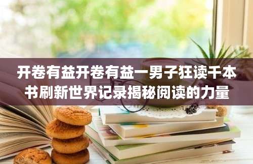 开卷有益开卷有益一男子狂读千本书刷新世界记录揭秘阅读的力量