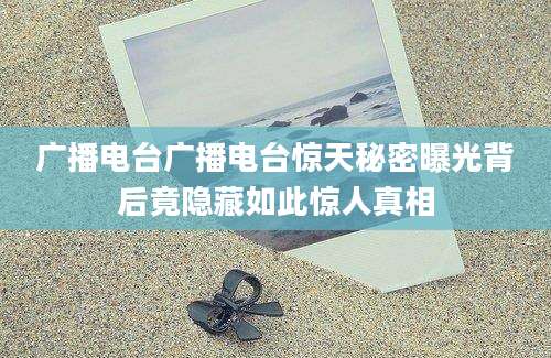 广播电台广播电台惊天秘密曝光背后竟隐藏如此惊人真相