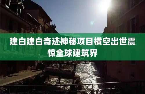 建白建白奇迹神秘项目横空出世震惊全球建筑界