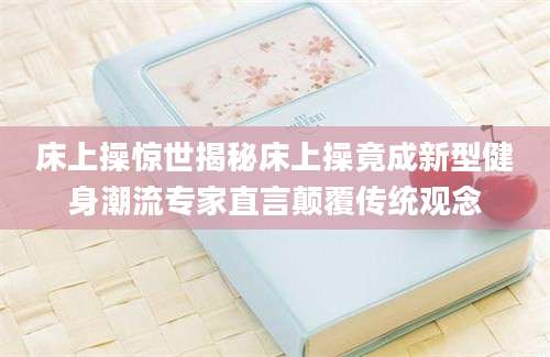 床上操惊世揭秘床上操竟成新型健身潮流专家直言颠覆传统观念