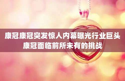 康冠康冠突发惊人内幕曝光行业巨头康冠面临前所未有的挑战