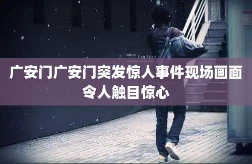 广安门广安门突发惊人事件现场画面令人触目惊心