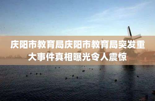 庆阳市教育局庆阳市教育局突发重大事件真相曝光令人震惊