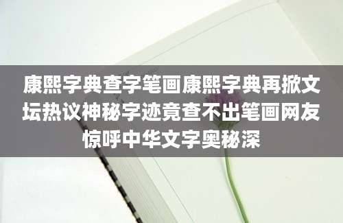 康熙字典查字笔画康熙字典再掀文坛热议神秘字迹竟查不出笔画网友惊呼中华文字奥秘深