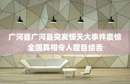 广河县广河县突发惊天大事件震惊全国真相令人瞠目结舌