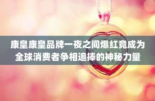 康皇康皇品牌一夜之间爆红竟成为全球消费者争相追捧的神秘力量