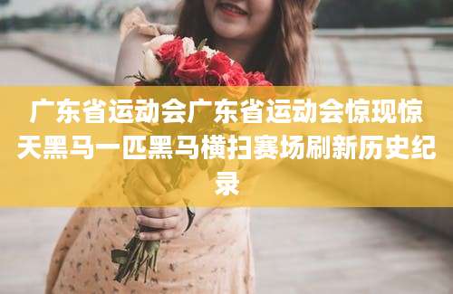 广东省运动会广东省运动会惊现惊天黑马一匹黑马横扫赛场刷新历史纪录