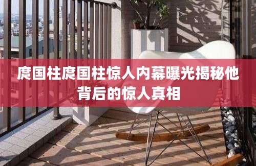 庹国柱庹国柱惊人内幕曝光揭秘他背后的惊人真相