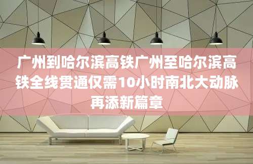 广州到哈尔滨高铁广州至哈尔滨高铁全线贯通仅需10小时南北大动脉再添新篇章