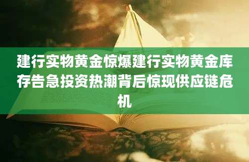 建行实物黄金惊爆建行实物黄金库存告急投资热潮背后惊现供应链危机