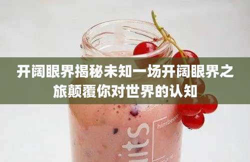 开阔眼界揭秘未知一场开阔眼界之旅颠覆你对世界的认知
