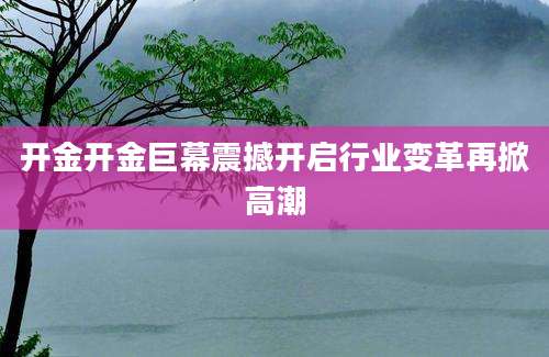 开金开金巨幕震撼开启行业变革再掀高潮