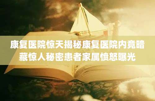 康复医院惊天揭秘康复医院内竟暗藏惊人秘密患者家属愤怒曝光
