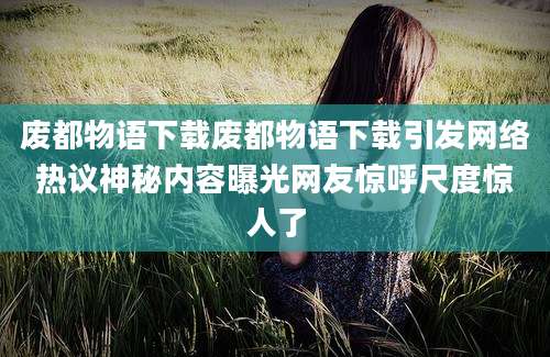 废都物语下载废都物语下载引发网络热议神秘内容曝光网友惊呼尺度惊人了