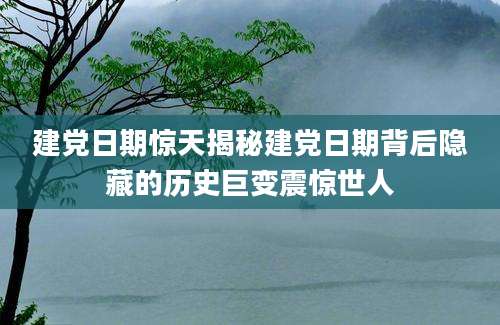 建党日期惊天揭秘建党日期背后隐藏的历史巨变震惊世人