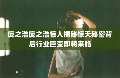 庞之浩庞之浩惊人揭秘惊天秘密背后行业巨变即将来临