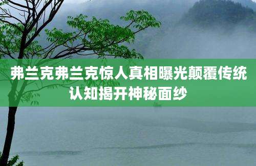 弗兰克弗兰克惊人真相曝光颠覆传统认知揭开神秘面纱