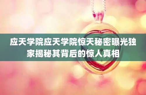 应天学院应天学院惊天秘密曝光独家揭秘其背后的惊人真相
