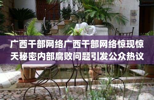 广西干部网络广西干部网络惊现惊天秘密内部腐败问题引发公众热议