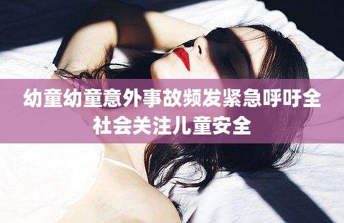 幼童幼童意外事故频发紧急呼吁全社会关注儿童安全