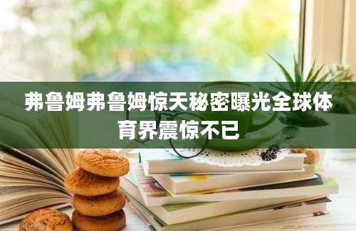 弗鲁姆弗鲁姆惊天秘密曝光全球体育界震惊不已