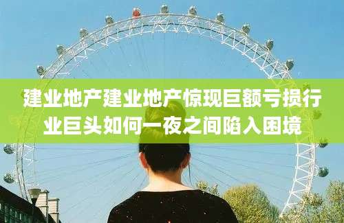建业地产建业地产惊现巨额亏损行业巨头如何一夜之间陷入困境