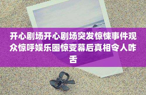 开心剧场开心剧场突发惊悚事件观众惊呼娱乐圈惊变幕后真相令人咋舌