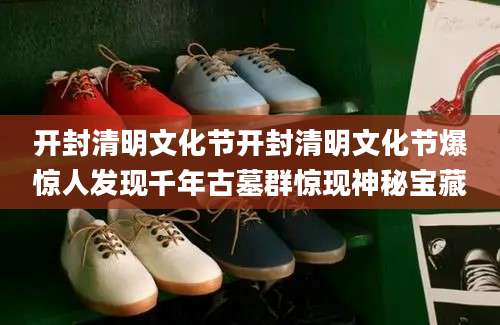 开封清明文化节开封清明文化节爆惊人发现千年古墓群惊现神秘宝藏