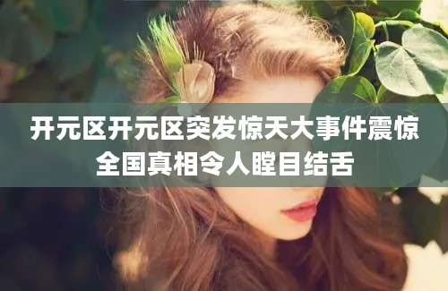 开元区开元区突发惊天大事件震惊全国真相令人瞠目结舌
