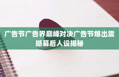 广告节广告界巅峰对决广告节爆出震撼幕后人设揭秘