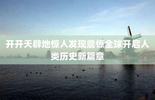 开开天辟地惊人发现震惊全球开启人类历史新篇章