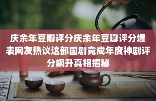 庆余年豆瓣评分庆余年豆瓣评分爆表网友热议这部国剧竟成年度神剧评分飙升真相揭秘