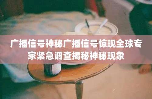 广播信号神秘广播信号惊现全球专家紧急调查揭秘神秘现象