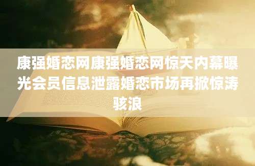 康强婚恋网康强婚恋网惊天内幕曝光会员信息泄露婚恋市场再掀惊涛骇浪