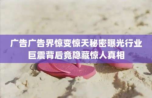 广告广告界惊变惊天秘密曝光行业巨震背后竟隐藏惊人真相