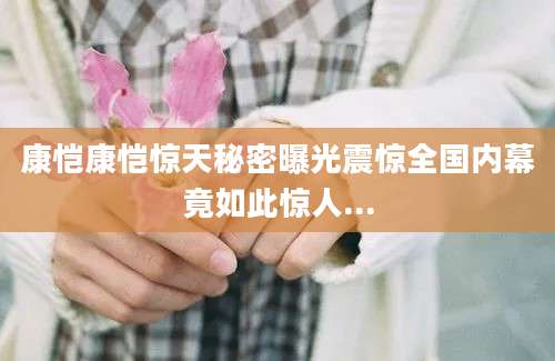 康恺康恺惊天秘密曝光震惊全国内幕竟如此惊人...