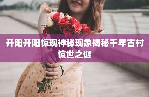 开阳开阳惊现神秘现象揭秘千年古村惊世之谜