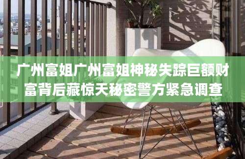 广州富姐广州富姐神秘失踪巨额财富背后藏惊天秘密警方紧急调查