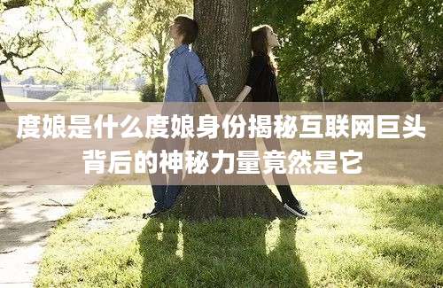 度娘是什么度娘身份揭秘互联网巨头背后的神秘力量竟然是它