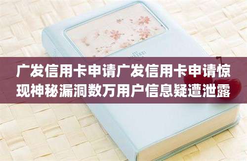 广发信用卡申请广发信用卡申请惊现神秘漏洞数万用户信息疑遭泄露