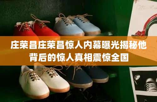 庄荣昌庄荣昌惊人内幕曝光揭秘他背后的惊人真相震惊全国