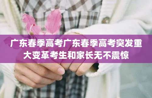 广东春季高考广东春季高考突发重大变革考生和家长无不震惊