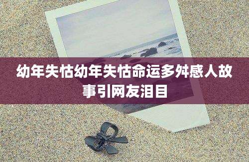幼年失怙幼年失怙命运多舛感人故事引网友泪目