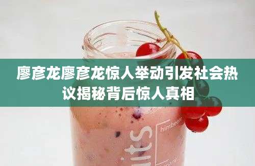 廖彦龙廖彦龙惊人举动引发社会热议揭秘背后惊人真相