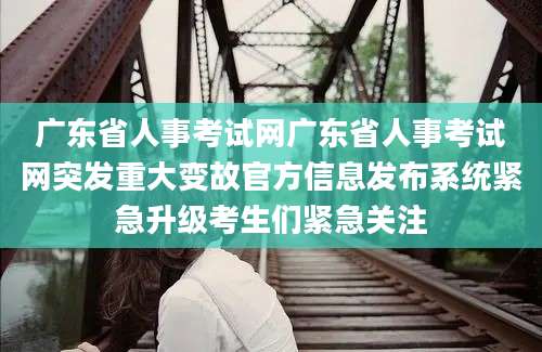 广东省人事考试网广东省人事考试网突发重大变故官方信息发布系统紧急升级考生们紧急关注
