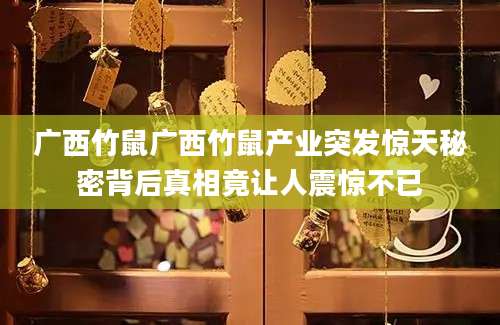 广西竹鼠广西竹鼠产业突发惊天秘密背后真相竟让人震惊不已