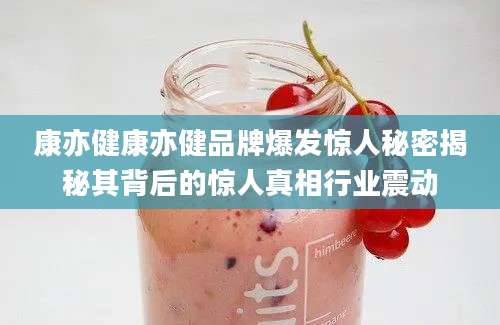 康亦健康亦健品牌爆发惊人秘密揭秘其背后的惊人真相行业震动