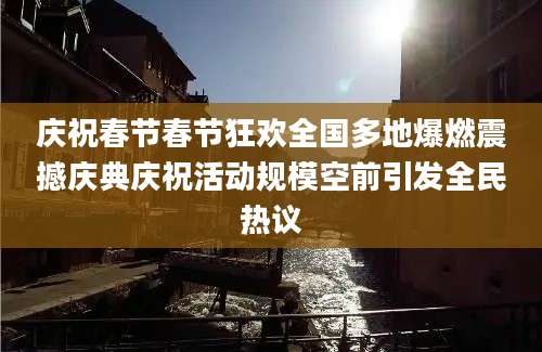 庆祝春节春节狂欢全国多地爆燃震撼庆典庆祝活动规模空前引发全民热议