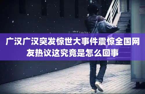 广汉广汉突发惊世大事件震惊全国网友热议这究竟是怎么回事