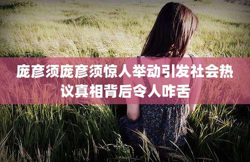 庞彦须庞彦须惊人举动引发社会热议真相背后令人咋舌